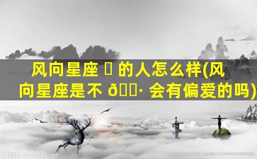 风向星座 ☘ 的人怎么样(风向星座是不 🕷 会有偏爱的吗)